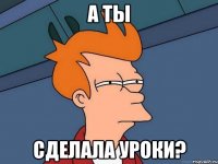 а ты сделала уроки?