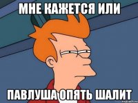 мне кажется или Павлуша опять шалит