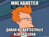 мне кажется Диана и Таня полные извращенки