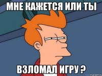 Мне кажется или ты Взломал игру ?