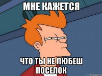 мне кажется что ты не любеш поселок