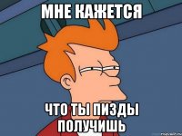мне кажется что ты пизды получишь