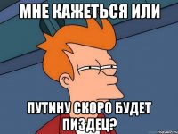 Мне кажеться или Путину скоро будет Пиздец?
