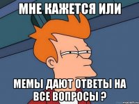 Мне кажется или мемы дают ответы на все вопросы ?
