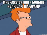 мне кажется или я больше не люблю шарарам? 
