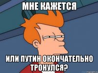 Мне кажется Или Путин окончательно тронулся?