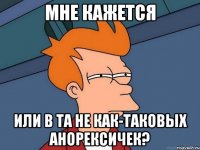 мне кажется или в ТА не как-таковых анорексичек?