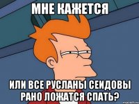 мне кажется или все русланы сеидовы рано ложатся спать?