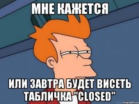 Мне кажется или завтра будет висеть табличка "CLOSED"