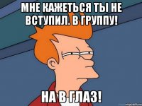 Мне кажеться ты не вступил. В группу! На в глаз!