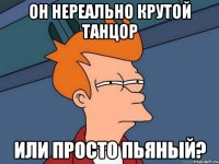 он нереально крутой танцор или просто пьяный?