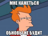 МНЕ КАЖЕТЬСЯ ОБНОВЫ НЕ БУДИТ