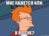 мне кажется или: я во сне?