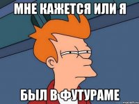 мне кажется или я был в футураме