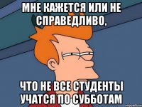 Мне кажется или не справедливо, что не все студенты учатся по субботам