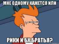 Мне Одному кажется или Рики И Бх Братья?