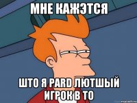 МНЕ КАЖЭТСЯ ШТО Я PARD ЛЮТШЫЙ ИГРОК В ТО