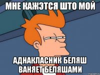 МНЕ КАЖЭТСЯ ШТО МОЙ АДНАКЛАСНИК БЕЛЯШ ВАНЯЕТ БЕЛЯШАМИ