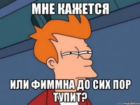 Мне кажется Или Фиммна до сих пор тупит?