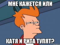 Мне кажется или Катя и Рита тупят?