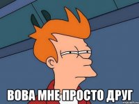  Вова мне просто друг