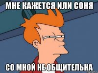 мне кажется или Соня со мной не общительна