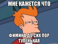 мне кажется что фимина до сих пор тупенькая
