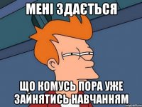 мені здається що комусь пора уже зайнятись навчанням