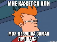 Мне кажется или Моя девушка самая лучшая?:*