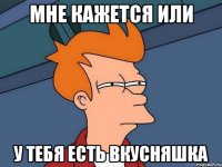 мне кажется или у тебя есть вкусняшка