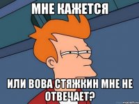 мне кажется или Вова стяжкин мне не отвечает?