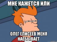 Мне кажется или Олег Елисеев меня наебывает