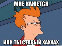 мне кажется или ты старый хаххах