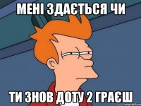 Мені здається чи ти знов Доту 2 граєш