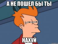 а не пошел бы ты нахуй