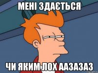 Мені здається чи яким лох аазазаз