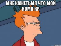 мне кажетьмя что мой комп кр 