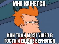 Мне кажется, Или твой мозг ушёл в гости и ещё не вернулся