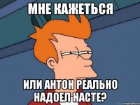 мне кажеться или антон реально надоел насте?