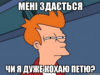 Мені здається Чи я дуже кохаю Петю?