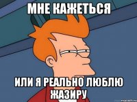 Мне кажеться Или я реально люблю Жазиру