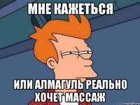 Мне кажеться Или Алмагуль реально хочет массаж