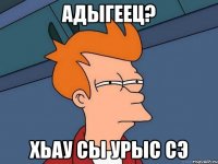 адыгеец? хьау сы урыс сэ