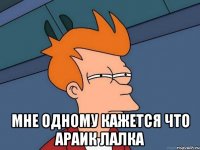  МНЕ ОДНОМУ КАЖЕТСЯ ЧТО АРАИК ЛАЛКА