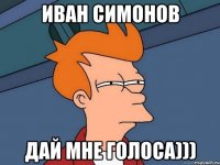 Иван Симонов Дай мне голоса)))