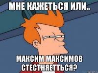 Мне кажеться или.. Максим Максимов стестняетться?