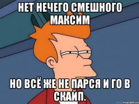 Нет нечего смешного Максим Но всё же не парся и го в скайп.