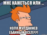 мне кажеться или ... коля мулдакиев ебанный осел??!