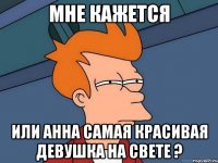 Мне кажется Или анна самая красивая девушка на свете ?