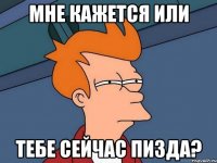 мне кажется или тебе сейчас пизда?